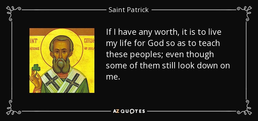 If I have any worth, it is to live my life for God so as to teach these peoples; even though some of them still look down on me. - Saint Patrick