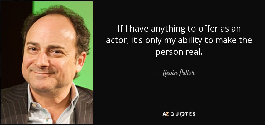 If I have anything to offer as an actor, it's only my ability to make the person real. - Kevin Pollak