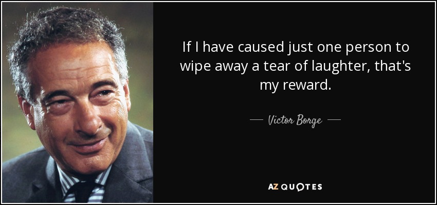 If I have caused just one person to wipe away a tear of laughter, that's my reward. - Victor Borge