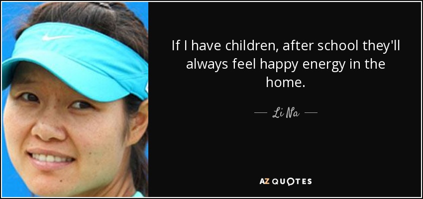 If I have children, after school they'll always feel happy energy in the home. - Li Na