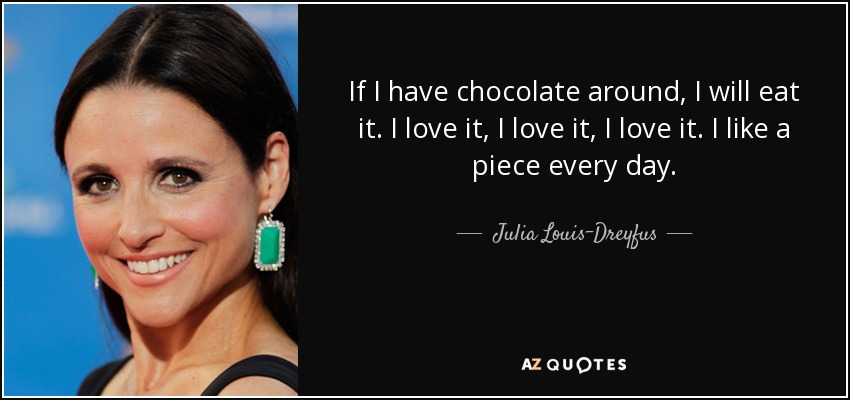 If I have chocolate around, I will eat it. I love it, I love it, I love it. I like a piece every day. - Julia Louis-Dreyfus