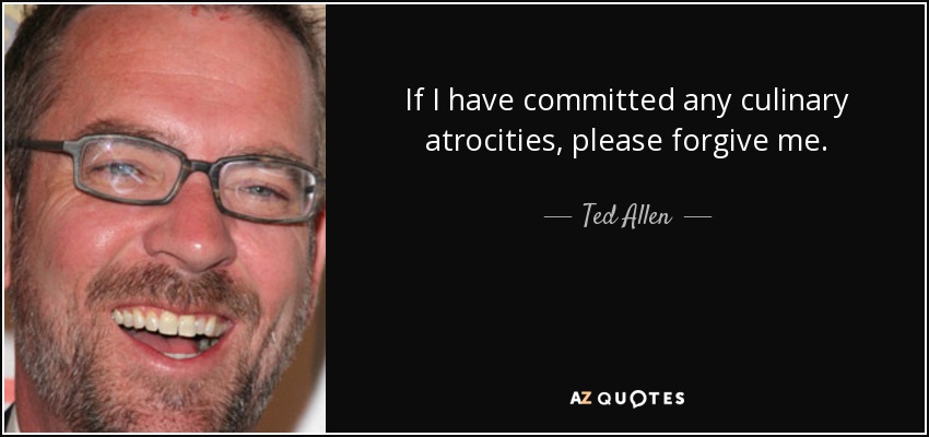 If I have committed any culinary atrocities, please forgive me. - Ted Allen
