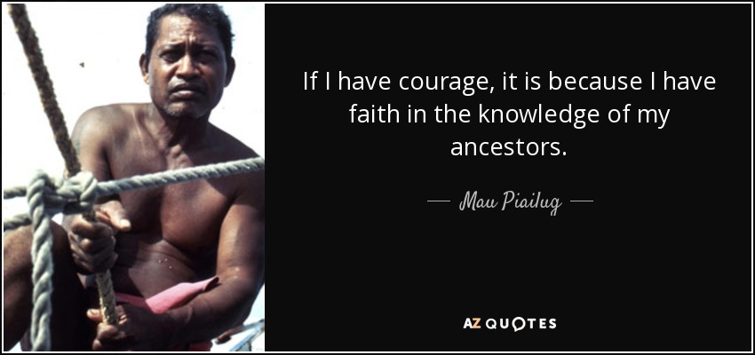 If I have courage, it is because I have faith in the knowledge of my ancestors. - Mau Piailug