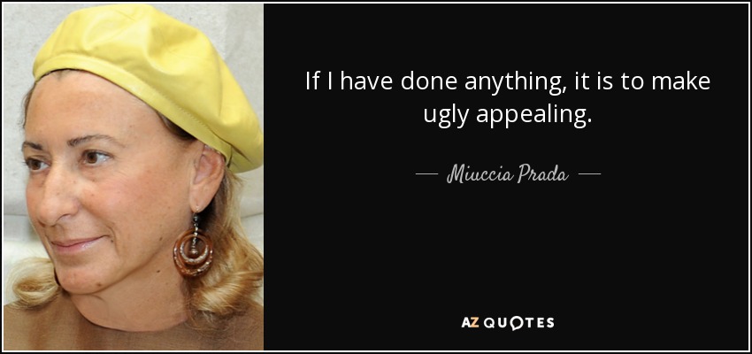 If I have done anything, it is to make ugly appealing. - Miuccia Prada