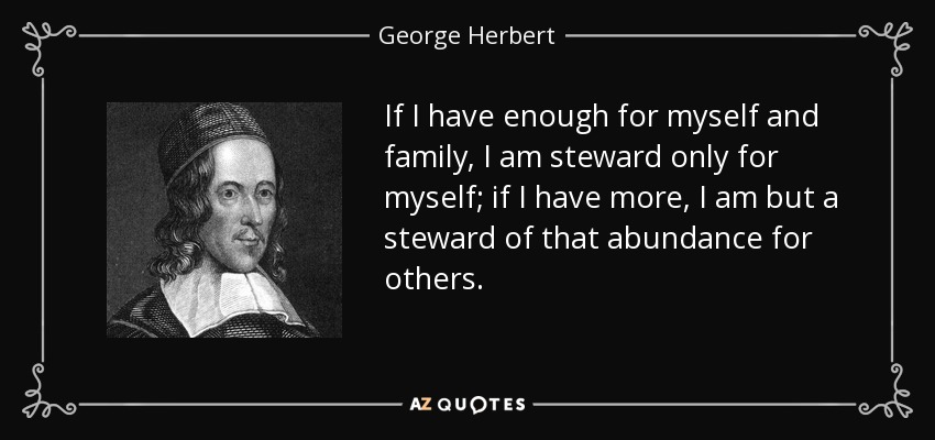 If I have enough for myself and family, I am steward only for myself; if I have more, I am but a steward of that abundance for others. - George Herbert