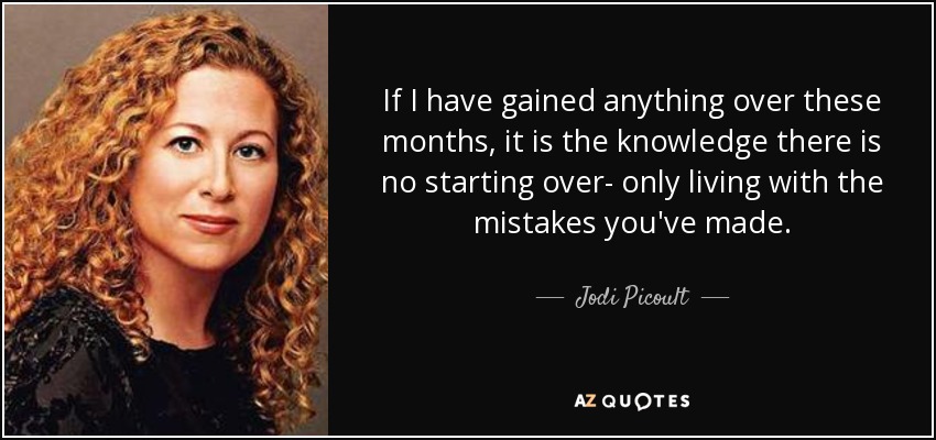 If I have gained anything over these months, it is the knowledge there is no starting over- only living with the mistakes you've made. - Jodi Picoult
