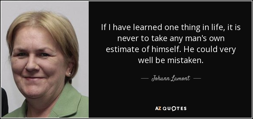 If I have learned one thing in life, it is never to take any man's own estimate of himself. He could very well be mistaken. - Johann Lamont