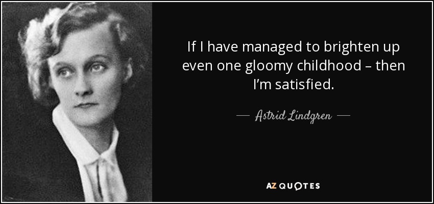 If I have managed to brighten up even one gloomy childhood – then I’m satisfied. - Astrid Lindgren