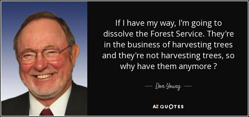 If I have my way, I'm going to dissolve the Forest Service. They're in the business of harvesting trees and they're not harvesting trees, so why have them anymore ? - Don Young