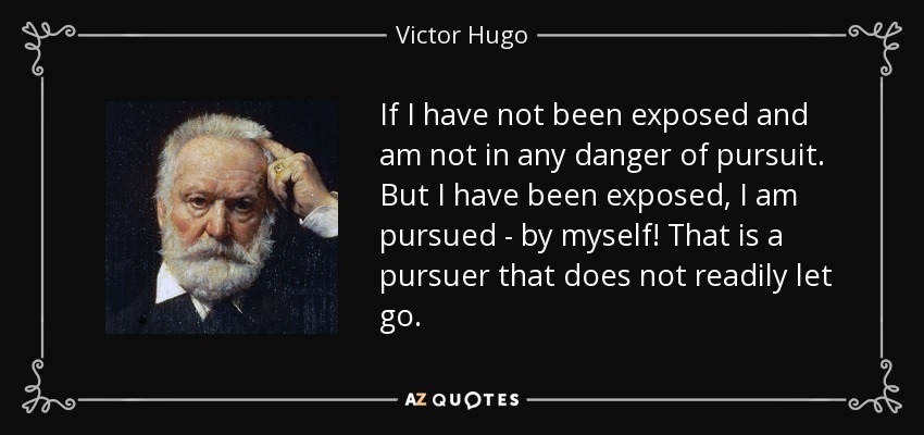 If I have not been exposed and am not in any danger of pursuit. But I have been exposed, I am pursued - by myself! That is a pursuer that does not readily let go. - Victor Hugo