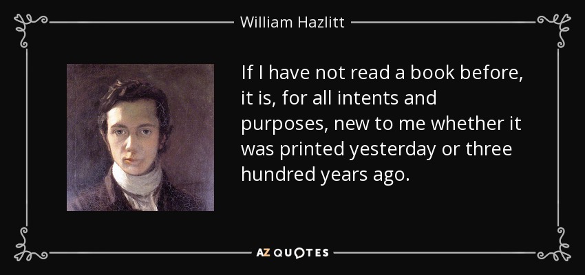 If I have not read a book before, it is, for all intents and purposes, new to me whether it was printed yesterday or three hundred years ago. - William Hazlitt