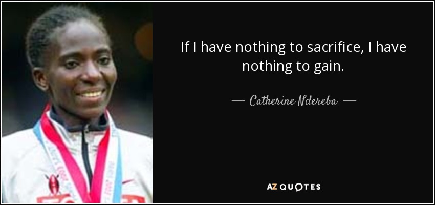 If I have nothing to sacrifice, I have nothing to gain. - Catherine Ndereba