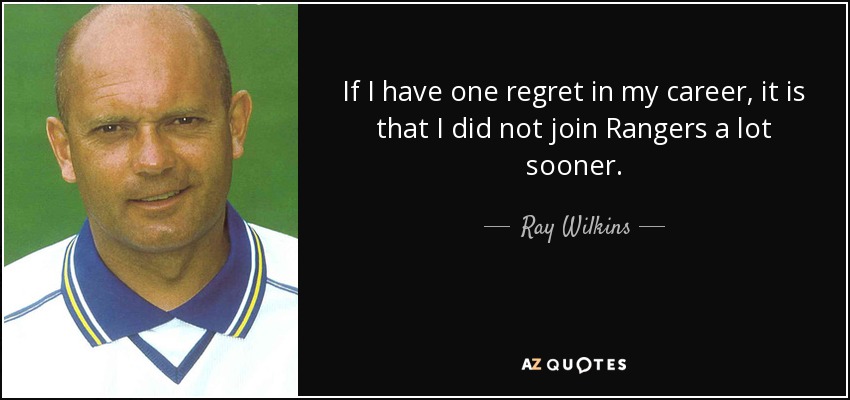 If I have one regret in my career, it is that I did not join Rangers a lot sooner. - Ray Wilkins