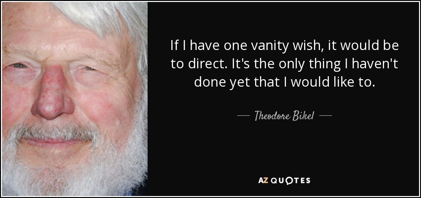 If I have one vanity wish, it would be to direct. It's the only thing I haven't done yet that I would like to. - Theodore Bikel