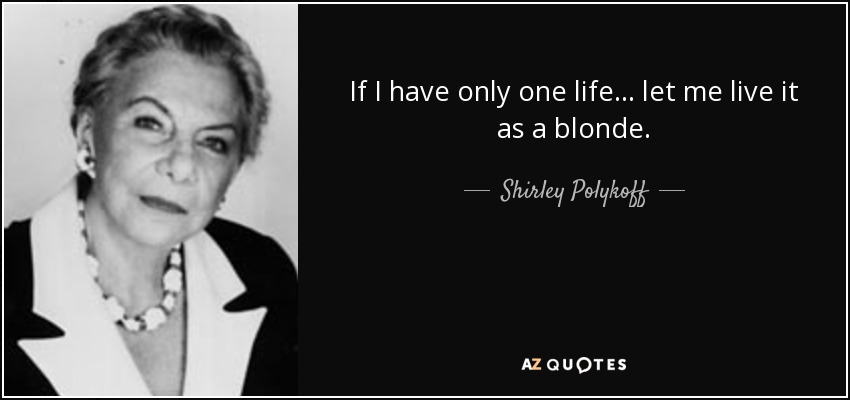 If I have only one life . . . let me live it as a blonde. - Shirley Polykoff