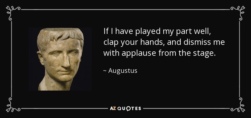 If I have played my part well, clap your hands, and dismiss me with applause from the stage. - Augustus