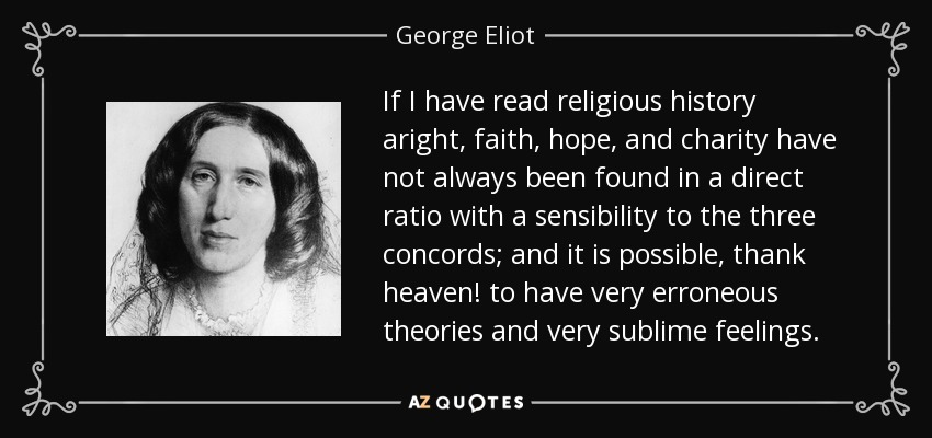 If I have read religious history aright, faith, hope, and charity have not always been found in a direct ratio with a sensibility to the three concords; and it is possible, thank heaven! to have very erroneous theories and very sublime feelings. - George Eliot
