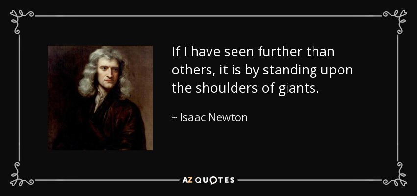 If I have seen further than others, it is by standing upon the shoulders of giants. - Isaac Newton