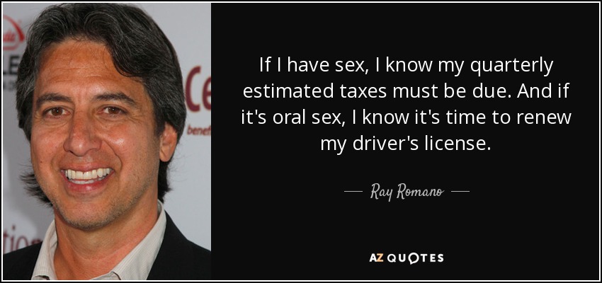 If I have sex, I know my quarterly estimated taxes must be due. And if it's oral sex, I know it's time to renew my driver's license. - Ray Romano