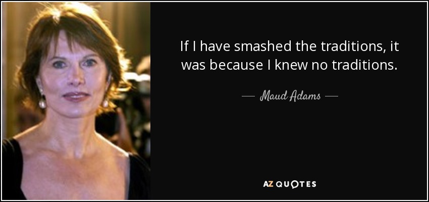 If I have smashed the traditions, it was because I knew no traditions. - Maud Adams