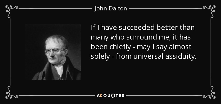 If I have succeeded better than many who surround me, it has been chiefly - may I say almost solely - from universal assiduity. - John Dalton