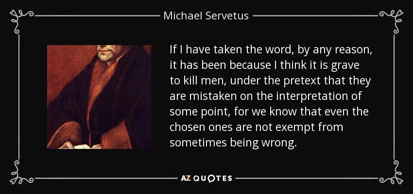 If I have taken the word, by any reason, it has been because I think it is grave to kill men, under the pretext that they are mistaken on the interpretation of some point, for we know that even the chosen ones are not exempt from sometimes being wrong. - Michael Servetus
