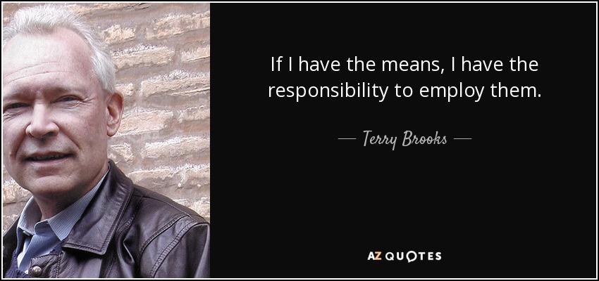 If I have the means, I have the responsibility to employ them. - Terry Brooks