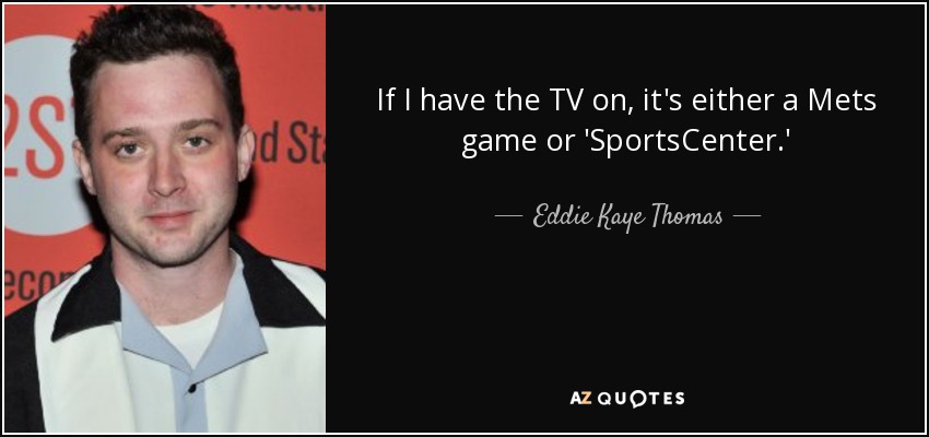 If I have the TV on, it's either a Mets game or 'SportsCenter.' - Eddie Kaye Thomas
