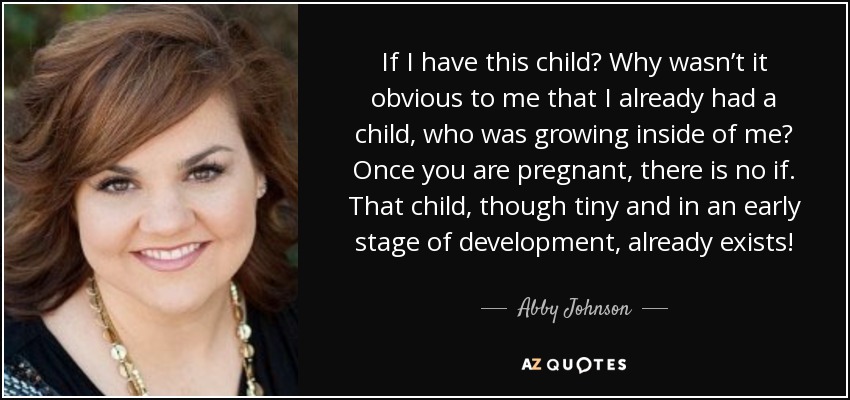 If I have this child? Why wasn’t it obvious to me that I already had a child, who was growing inside of me? Once you are pregnant, there is no if. That child, though tiny and in an early stage of development, already exists! - Abby Johnson