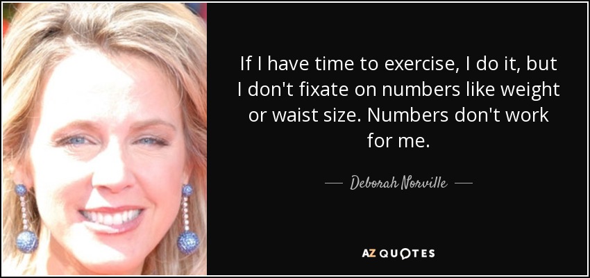 If I have time to exercise, I do it, but I don't fixate on numbers like weight or waist size. Numbers don't work for me. - Deborah Norville