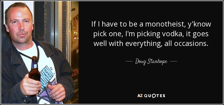 If I have to be a monotheist, y'know pick one, I'm picking vodka, it goes well with everything, all occasions. - Doug Stanhope