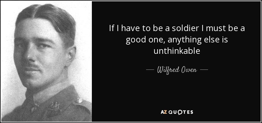 If I have to be a soldier I must be a good one, anything else is unthinkable - Wilfred Owen