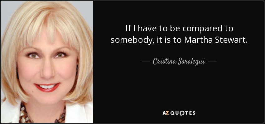 If I have to be compared to somebody, it is to Martha Stewart. - Cristina Saralegui