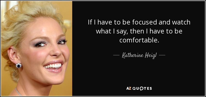If I have to be focused and watch what I say, then I have to be comfortable. - Katherine Heigl