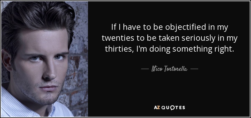 If I have to be objectified in my twenties to be taken seriously in my thirties, I'm doing something right. - Nico Tortorella