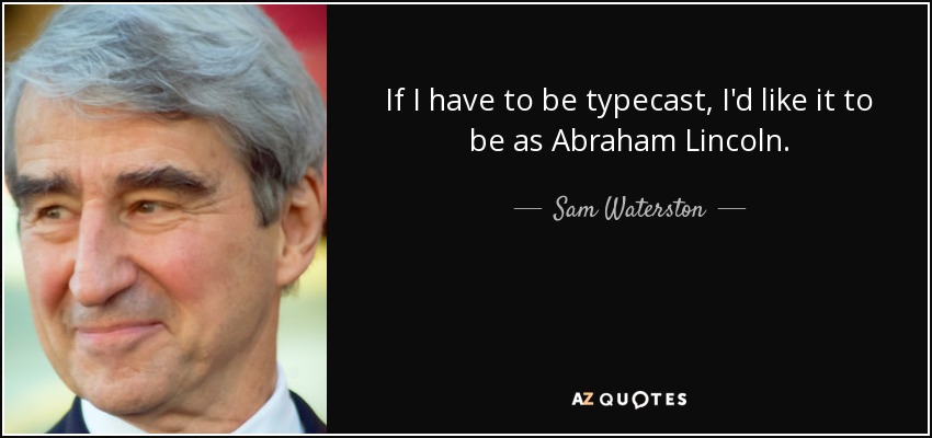 If I have to be typecast, I'd like it to be as Abraham Lincoln. - Sam Waterston