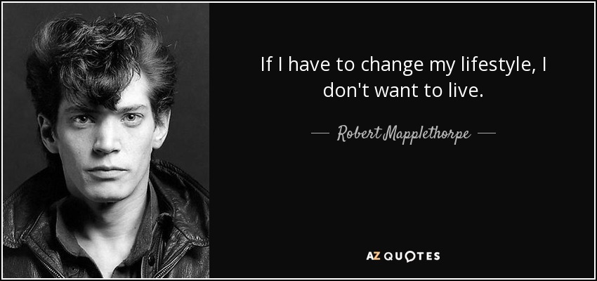 If I have to change my lifestyle, I don't want to live. - Robert Mapplethorpe