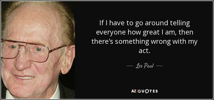 If I have to go around telling everyone how great I am, then there's something wrong with my act. - Les Paul