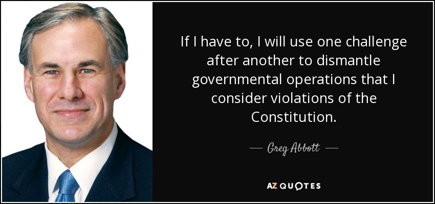 If I have to, I will use one challenge after another to dismantle governmental operations that I consider violations of the Constitution. - Greg Abbott