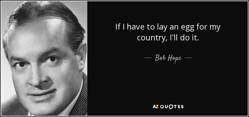 If I have to lay an egg for my country, I'll do it. - Bob Hope