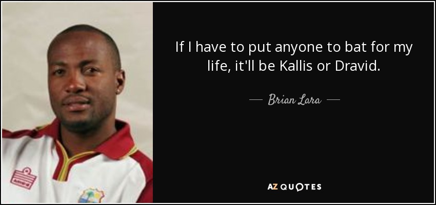 If I have to put anyone to bat for my life, it'll be Kallis or Dravid. - Brian Lara