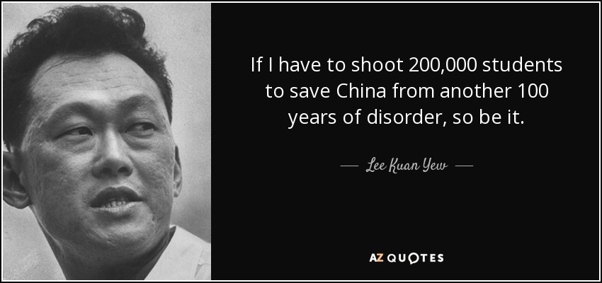 If I have to shoot 200,000 students to save China from another 100 years of disorder, so be it. - Lee Kuan Yew