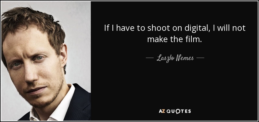 If I have to shoot on digital, I will not make the film. - Laszlo Nemes