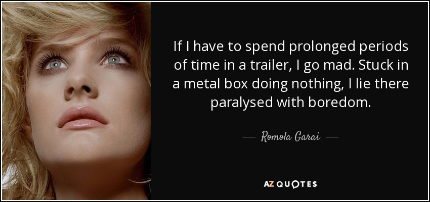 If I have to spend prolonged periods of time in a trailer, I go mad. Stuck in a metal box doing nothing, I lie there paralysed with boredom. - Romola Garai