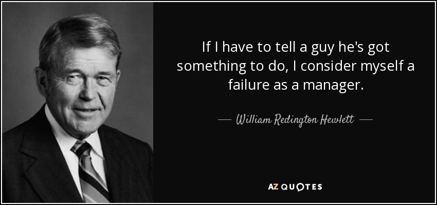 If I have to tell a guy he's got something to do, I consider myself a failure as a manager. - William Redington Hewlett