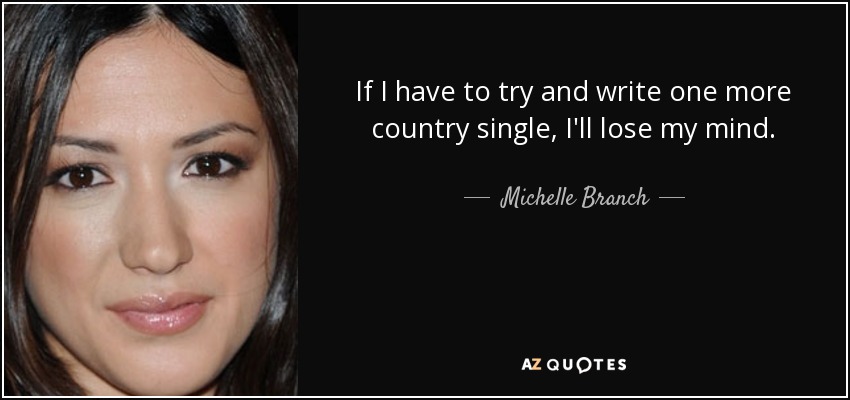 If I have to try and write one more country single, I'll lose my mind. - Michelle Branch