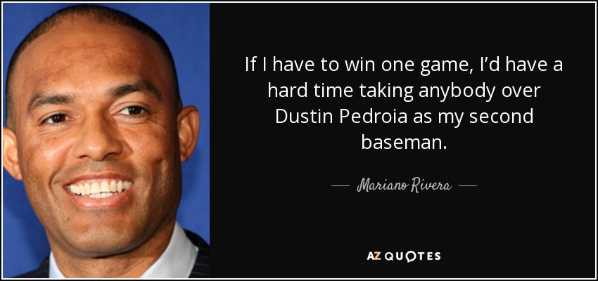 If I have to win one game, I’d have a hard time taking anybody over Dustin Pedroia as my second baseman. - Mariano Rivera