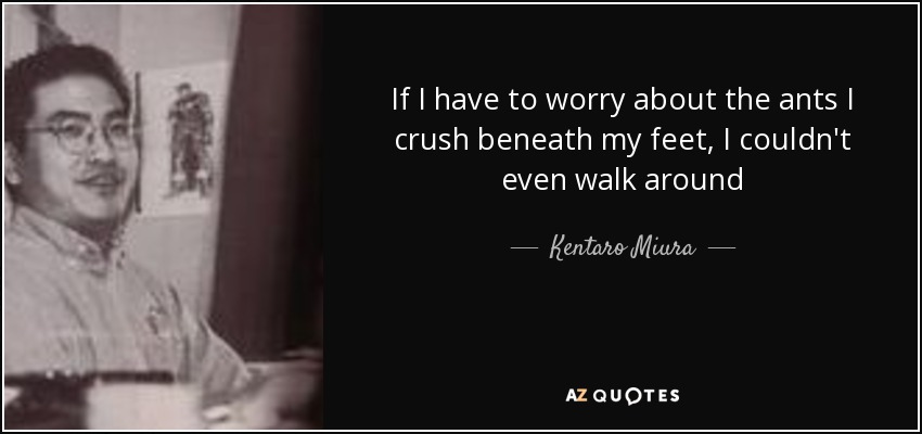 If I have to worry about the ants I crush beneath my feet, I couldn't even walk around - Kentaro Miura