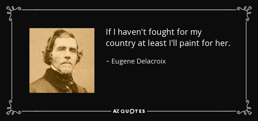 If I haven't fought for my country at least I'll paint for her. - Eugene Delacroix