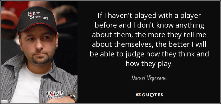 If I haven't played with a player before and I don't know anything about them, the more they tell me about themselves, the better I will be able to judge how they think and how they play. - Daniel Negreanu